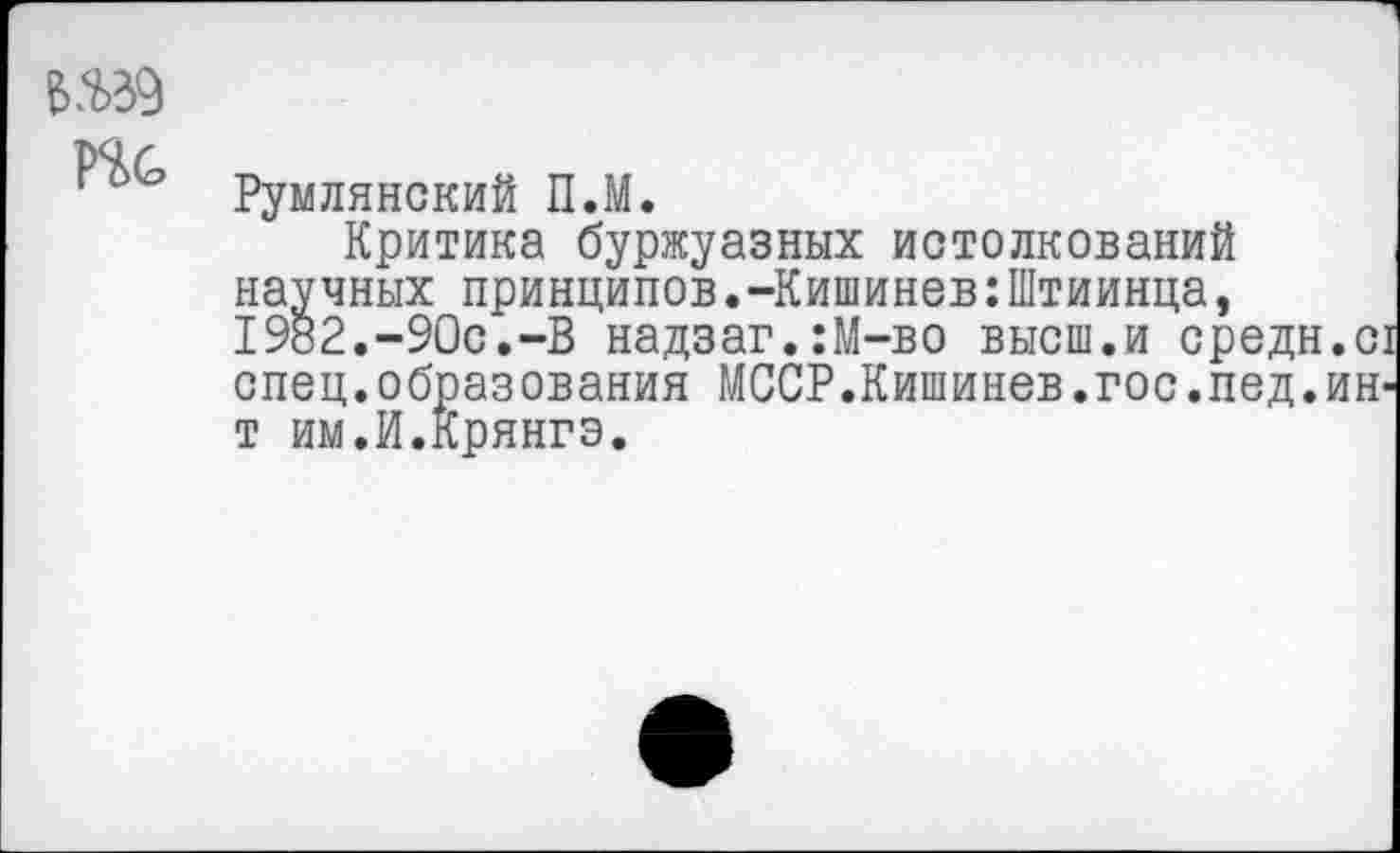 ﻿Ш9
Румлянский П.М.
Критика буржуазных истолкований научных принципов.-Кишинев:Штиинца, 1982.-90с.-В надзаг.:М-во высш.и средн.с спец.образования МССР.Кишинев.гос.лед.ин т им.И.Крянгэ.